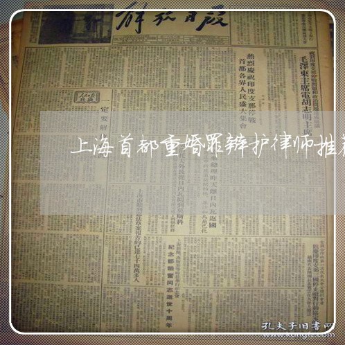 上海首都重婚罪辩护律师推荐/2023032106251 上海首都重婚罪辩护律师推荐/2023032106251