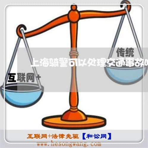 上海骑警可以处理交通事故吗/2023032173027 上海骑警可以处理交通事故吗/2023032173027