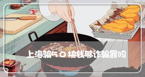上海骗50块钱够诈骗罪吗/2023030240404 上海骗50块钱够诈骗罪吗/2023030240404