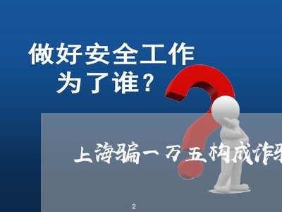 上海骗一万五构成诈骗罪吗/2023030271824 上海骗一万五构成诈骗罪吗/2023030271824