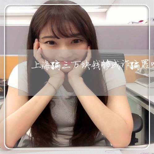上海骗三万块钱够成诈骗罪吗/2023032184846 上海骗三万块钱够成诈骗罪吗/2023032184846