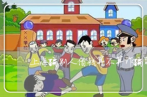 上海骗别人借钱算不算诈骗罪/2023032138169 上海骗别人借钱算不算诈骗罪/2023032138169