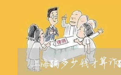 上海骗多少钱才算诈骗罪/2023041020493