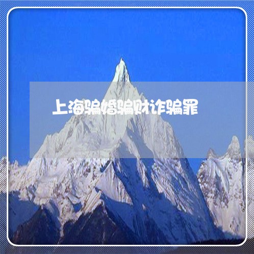 上海骗婚骗财诈骗罪/2023032403836 上海骗婚骗财诈骗罪/2023032403836