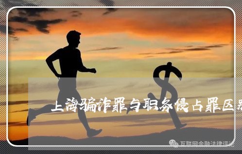 上海骗诈罪与职务侵占罪区别/2023032147160 上海骗诈罪与职务侵占罪区别/2023032147160