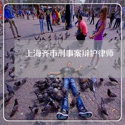 上海齐市刑事案辩护律师/2023021541372 上海齐市刑事案辩护律师/2023021541372
