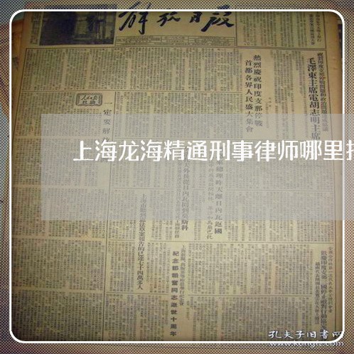 上海龙海精通刑事律师哪里找/2023032173715 上海龙海精通刑事律师哪里找/2023032173715