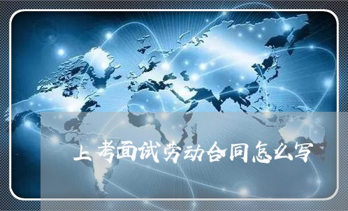 上考面试劳动合同怎么写/2023041516249 上考面试劳动合同怎么写/2023041516249