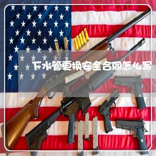 下水管更换安全合同怎么写/2023041096039 下水管更换安全合同怎么写/2023041096039