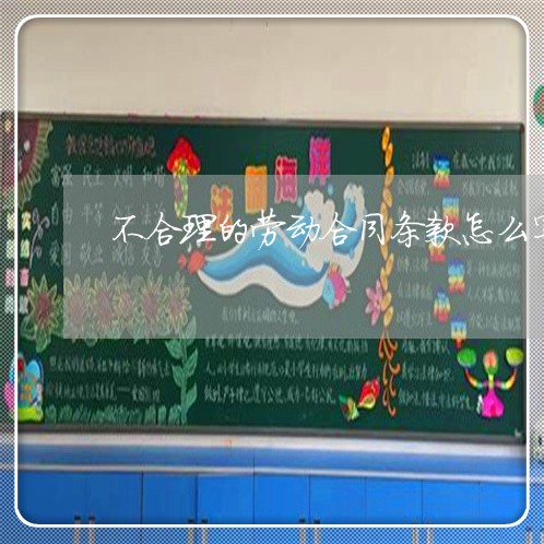 不合理的劳动合同条款怎么写/2023061626828 不合理的劳动合同条款怎么写/2023061626828