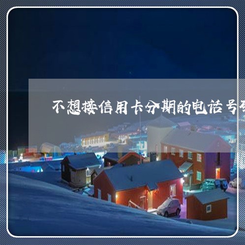 不想接信用卡分期的电话号码/2023022769713 不想接信用卡分期的电话号码/2023022769713