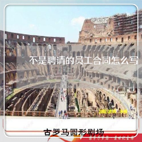 不是聘请的员工合同怎么写/2023022651814 不是聘请的员工合同怎么写/2023022651814