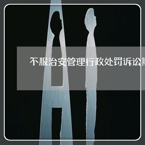 不服治安管理行政处罚诉讼期限