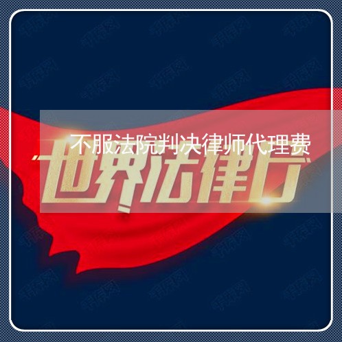 不服法院判决律师代理费 不服法院判决律师代理费