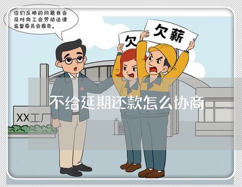 不给延期还款怎么协商/2023070738483