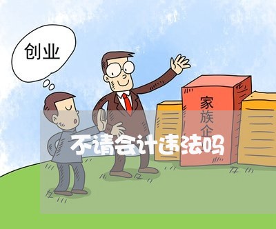 不请会计违法吗 不请会计违法吗