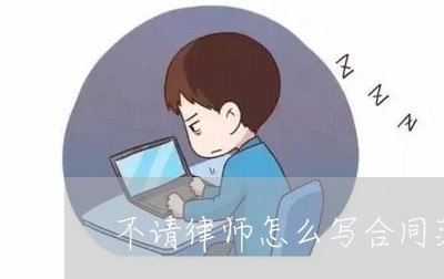 不请律师怎么写合同范本/2023022621693 不请律师怎么写合同范本/2023022621693