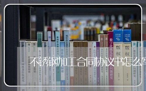 不锈钢加工合同协议书怎么写的呢/2023061953804