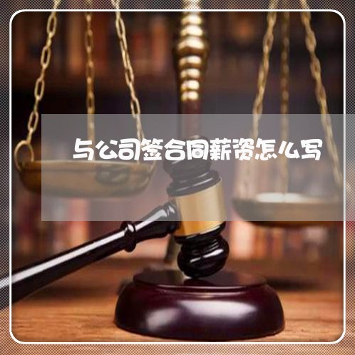 与公司签合同薪资怎么写/2023040264815 与公司签合同薪资怎么写/2023040264815