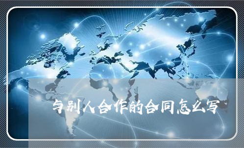 与别人合作的合同怎么写/2023011724818 与别人合作的合同怎么写/2023011724818