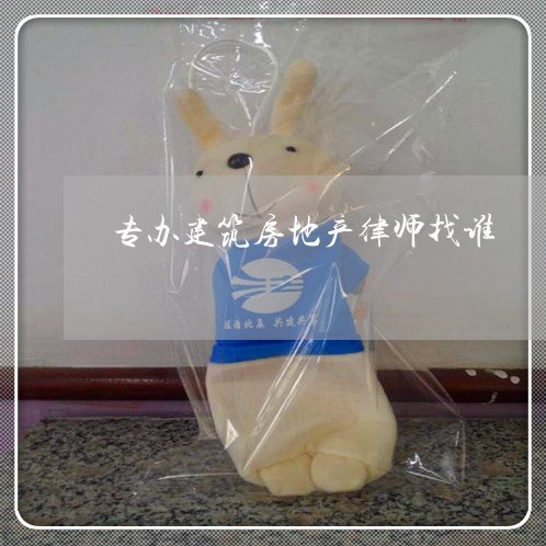 专办建筑房地产律师找谁 专办建筑房地产律师找谁