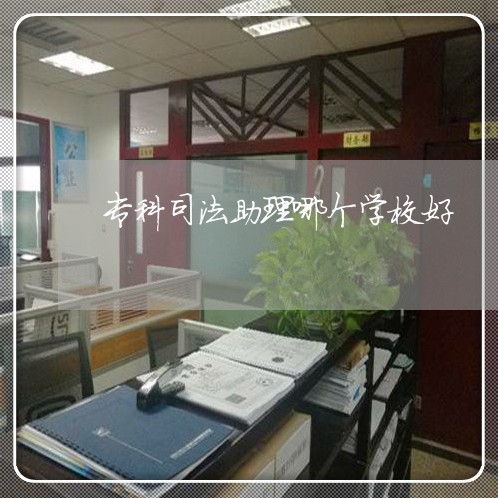 专科司法助理哪个学校好 专科司法助理哪个学校好