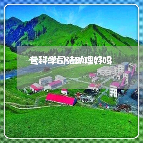 专科学司法助理好吗 专科学司法助理好吗