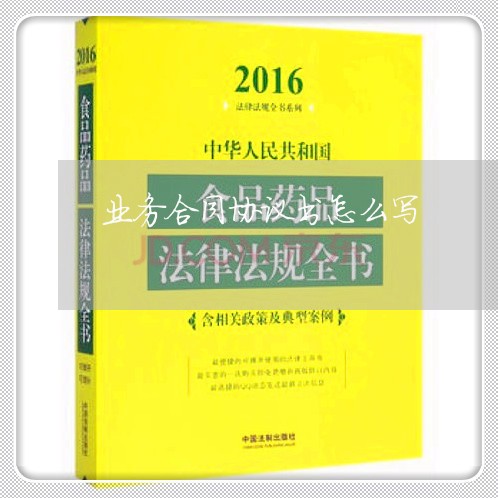 业务合同协议书怎么写/2023040205836 业务合同协议书怎么写/2023040205836