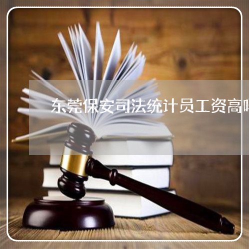 东莞保安司法统计员工资高吗 东莞保安司法统计员工资高吗