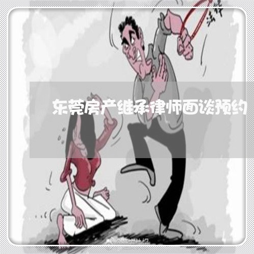 东莞房产继承律师面谈预约