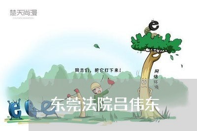 东莞法院吕伟东 东莞法院吕伟东