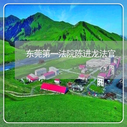 东莞第一法院陈进龙法官 东莞第一法院陈进龙法官
