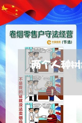 两个人种树合同怎样写/2023060669484 两个人种树合同怎样写/2023060669484