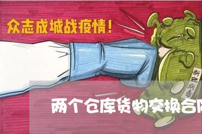 两个仓库货物交换合同怎么写/2023060595827 两个仓库货物交换合同怎么写/2023060595827
