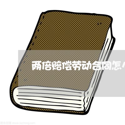 两倍赔偿劳动合同怎么写/2023060507159 两倍赔偿劳动合同怎么写/2023060507159