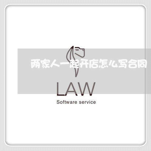 两家人一起开店怎么写合同/2023061626242 两家人一起开店怎么写合同/2023061626242