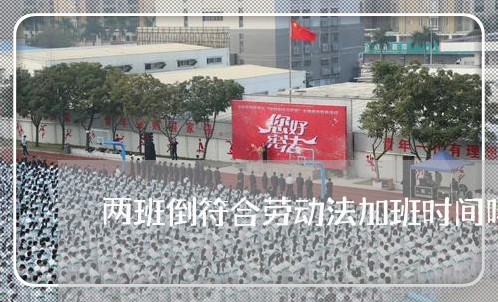 两班倒符合劳动法加班时间吗 两班倒符合劳动法加班时间吗