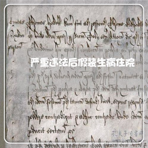 严重违法后假装生病住院 严重违法后假装生病住院