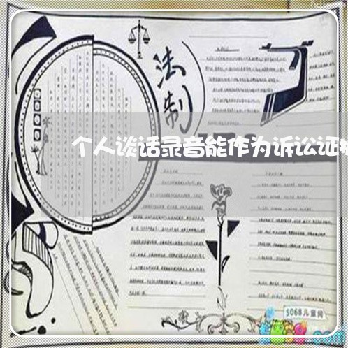 个人谈话录音能作为诉讼证据吗 个人谈话录音能作为诉讼证据吗