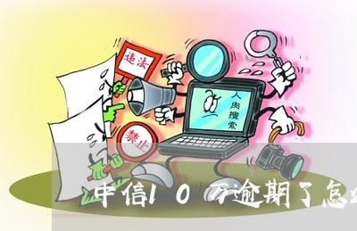 中信10万逾期了怎么办 中信10万逾期了怎么办