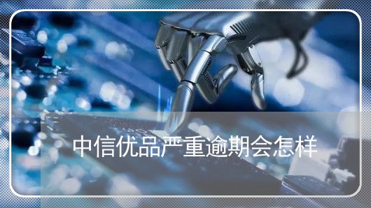 中信优品严重逾期会怎样/2023062061372