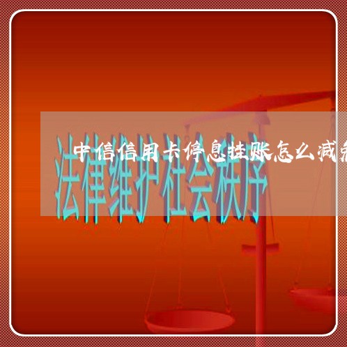 中信信用卡停息挂账怎么减免 中信信用卡停息挂账怎么减免
