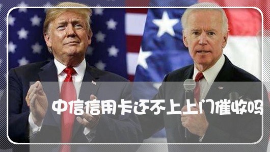 中信信用卡还不上上门催收吗 中信信用卡还不上上门催收吗