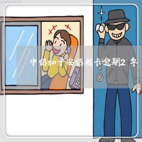 中信和平安信用卡逾期2年 中信和平安信用卡逾期2年