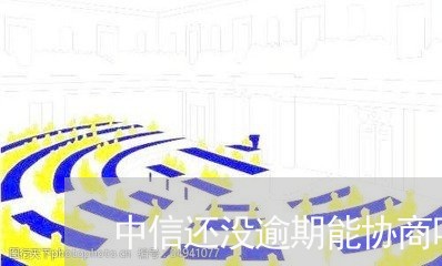 中信还没逾期能协商吗/2023102664926