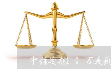 中信逾期10万是刑事吗/2023022658362