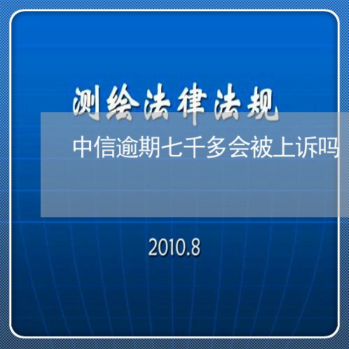 中信逾期七千多会被上诉吗/2023062703937