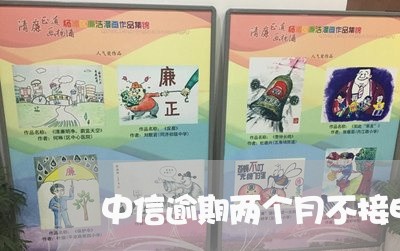 中信逾期两个月不接电话 中信逾期两个月不接电话