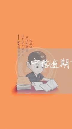 中信逾期了怎样才能还本金/2023042235052