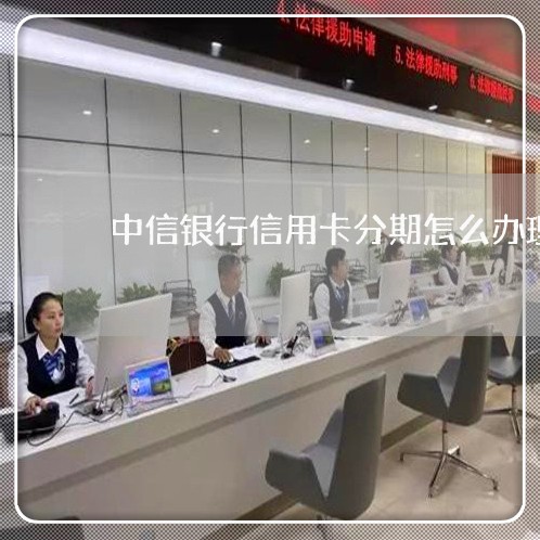 中信银行信用卡分期怎么办理/2023022746060 中信银行信用卡分期怎么办理/2023022746060